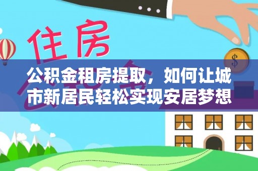 顺德公积金租房提取，如何让城市新居民轻松实现安居梦想