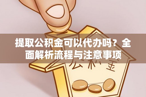 顺德提取公积金可以代办吗？全面解析流程与注意事项