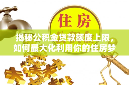 顺德揭秘公积金贷款额度上限，如何最大化利用你的住房梦？