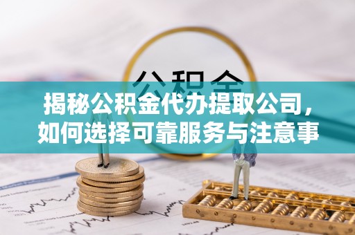 顺德揭秘公积金代办提取公司，如何选择可靠服务与注意事项
