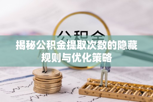 顺德揭秘公积金提取次数的隐藏规则与优化策略