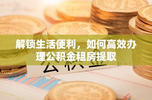 顺德解锁生活便利，如何高效办理公积金租房提取