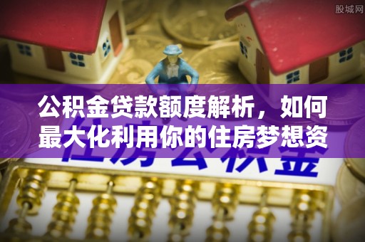 顺德公积金贷款额度解析，如何最大化利用你的住房梦想资金