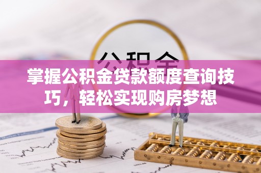顺德掌握公积金贷款额度查询技巧，轻松实现购房梦想