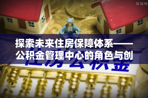 顺德探索未来住房保障体系——公积金管理中心的角色与创新