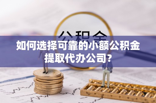 顺德如何选择可靠的小额公积金提取代办公司？