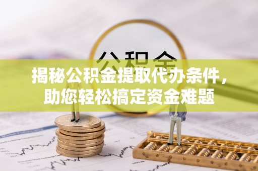 顺德揭秘公积金提取代办条件，助您轻松搞定资金难题