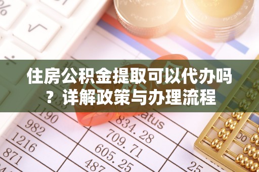 顺德住房公积金提取可以代办吗？详解政策与办理流程