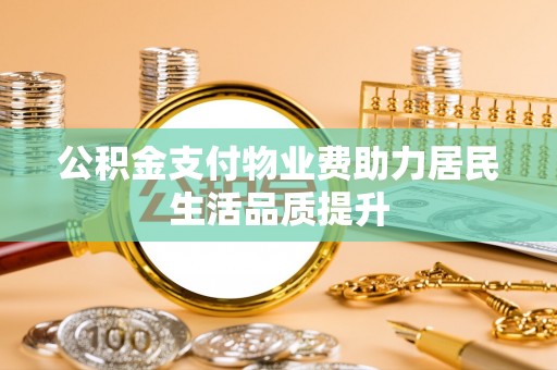 顺德公积金支付物业费助力居民生活品质提升