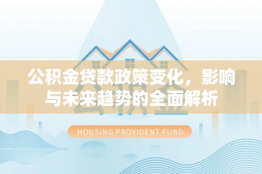 顺德公积金贷款政策变化，影响与未来趋势的全面解析