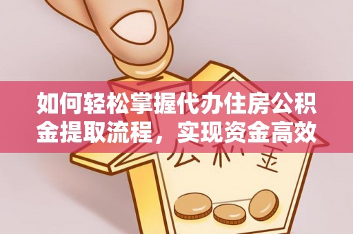 顺德如何轻松掌握代办住房公积金提取流程，实现资金高效利用