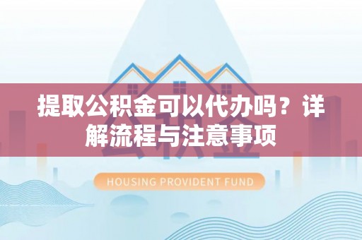 顺德提取公积金可以代办吗？详解流程与注意事项