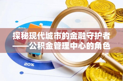 顺德探秘现代城市的金融守护者——公积金管理中心的角色与使命