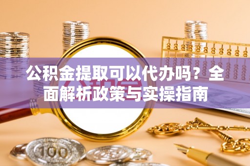 顺德公积金提取可以代办吗？全面解析政策与实操指南