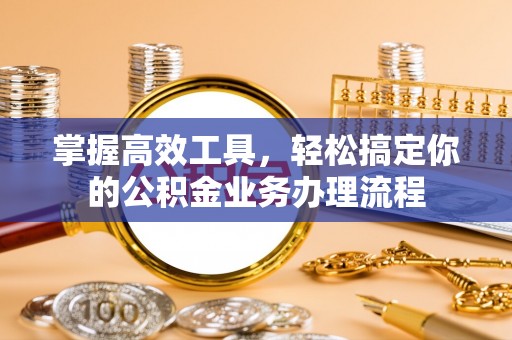 顺德掌握高效工具，轻松搞定你的公积金业务办理流程
