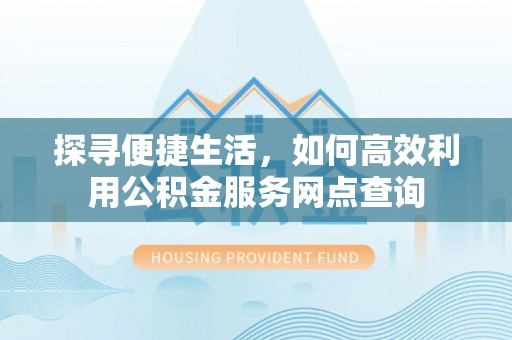 顺德探寻便捷生活，如何高效利用公积金服务网点查询