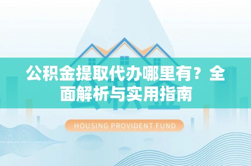 顺德公积金提取代办哪里有？全面解析与实用指南