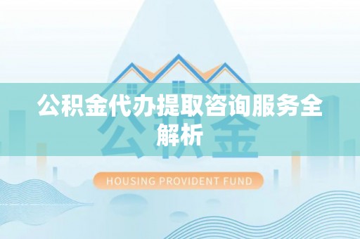 顺德公积金代办提取咨询服务全解析