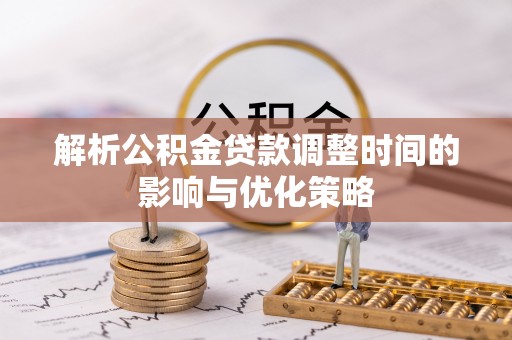 顺德解析公积金贷款调整时间的影响与优化策略
