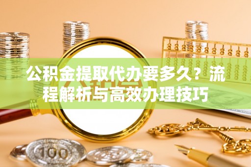 顺德公积金提取代办要多久？流程解析与高效办理技巧