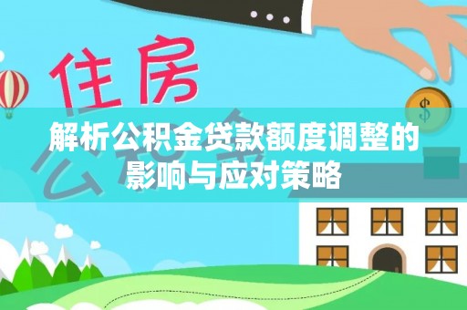 顺德解析公积金贷款额度调整的影响与应对策略