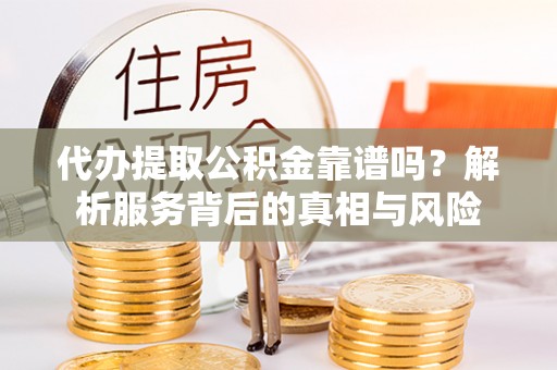 顺德代办提取公积金靠谱吗？解析服务背后的真相与风险