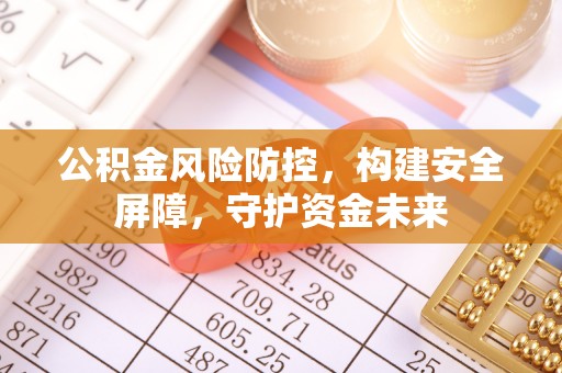顺德公积金风险防控，构建安全屏障，守护资金未来
