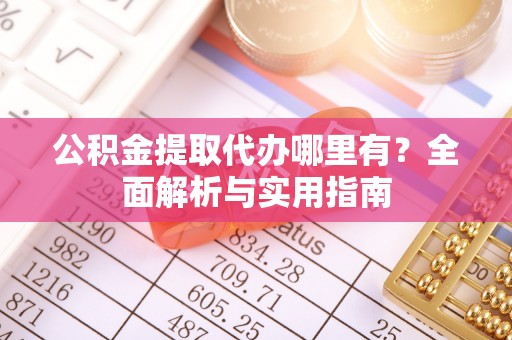 顺德公积金提取代办哪里有？全面解析与实用指南
