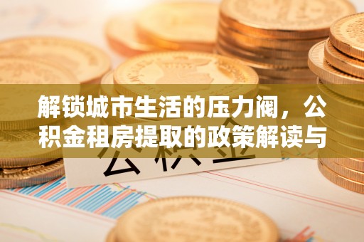 顺德解锁城市生活的压力阀，公积金租房提取的政策解读与实践指南