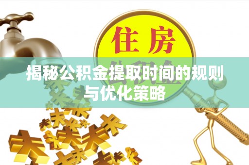顺德揭秘公积金提取时间的规则与优化策略