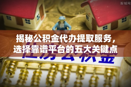 顺德揭秘公积金代办提取服务，选择靠谱平台的五大关键点