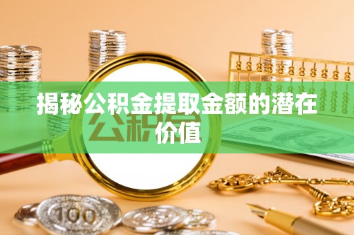 顺德揭秘公积金提取金额的潜在价值