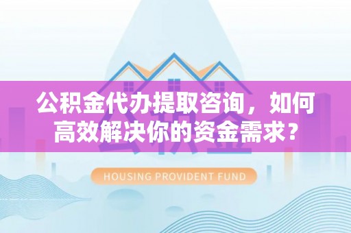 顺德公积金代办提取咨询，如何高效解决你的资金需求？