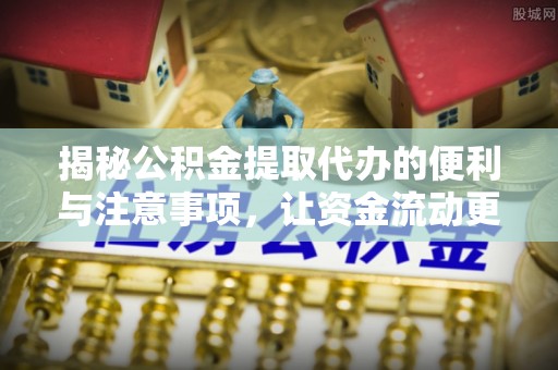 顺德揭秘公积金提取代办的便利与注意事项，让资金流动更高效