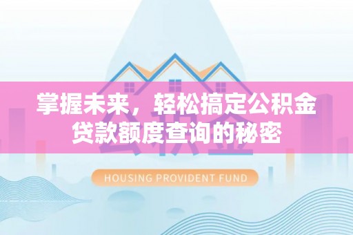 顺德掌握未来，轻松搞定公积金贷款额度查询的秘密