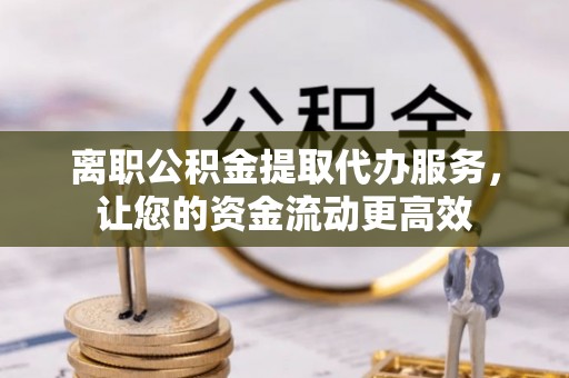 顺德离职公积金提取代办服务，让您的资金流动更高效