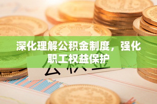 顺德深化理解公积金制度，强化职工权益保护