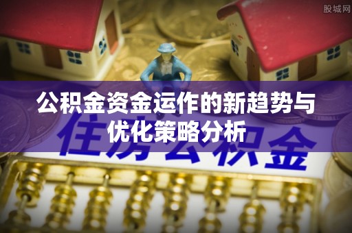顺德公积金资金运作的新趋势与优化策略分析