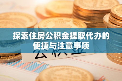 顺德探索住房公积金提取代办的便捷与注意事项