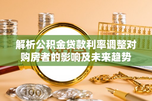 顺德解析公积金贷款利率调整对购房者的影响及未来趋势