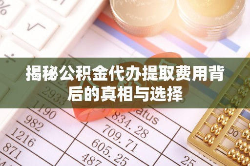 顺德揭秘公积金代办提取费用背后的真相与选择