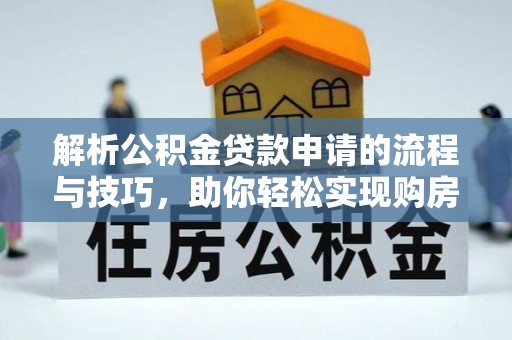 顺德解析公积金贷款申请的流程与技巧，助你轻松实现购房梦想