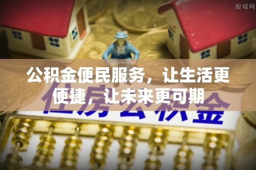 顺德公积金便民服务，让生活更便捷，让未来更可期