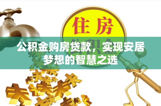 顺德公积金购房贷款，实现安居梦想的智慧之选
