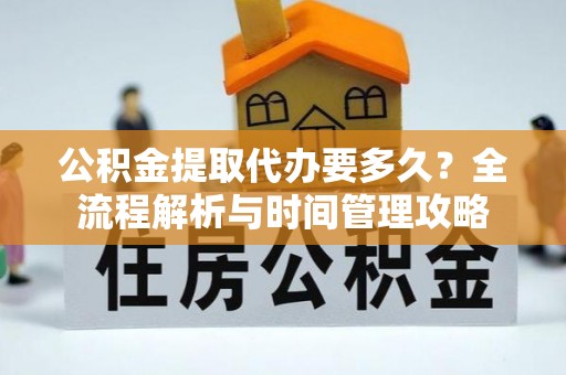 顺德公积金提取代办要多久？全流程解析与时间管理攻略