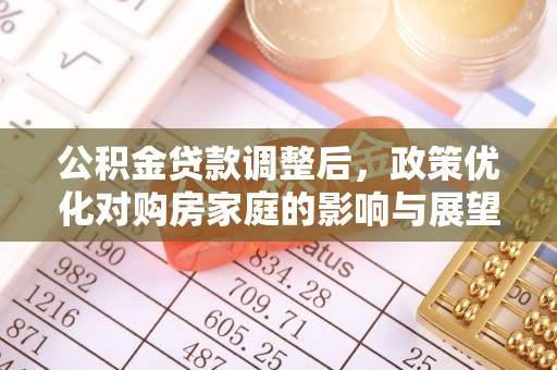 顺德公积金贷款调整后，政策优化对购房家庭的影响与展望