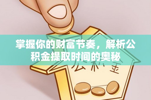 顺德掌握你的财富节奏，解析公积金提取时间的奥秘