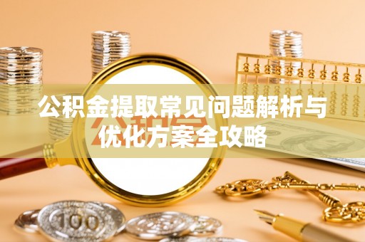 顺德公积金提取常见问题解析与优化方案全攻略
