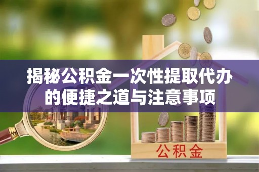 顺德揭秘公积金一次性提取代办的便捷之道与注意事项