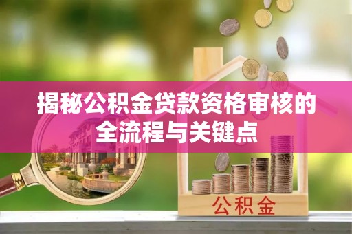 顺德揭秘公积金贷款资格审核的全流程与关键点